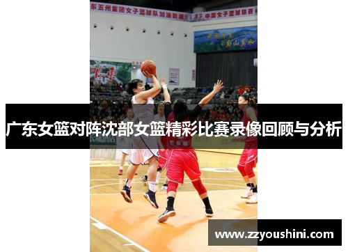 广东女篮对阵沈部女篮精彩比赛录像回顾与分析