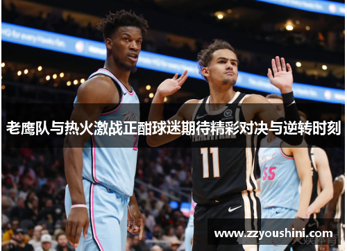 老鹰队与热火激战正酣球迷期待精彩对决与逆转时刻
