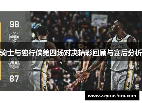 骑士与独行侠第四场对决精彩回顾与赛后分析