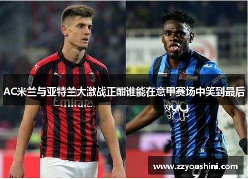 AC米兰与亚特兰大激战正酣谁能在意甲赛场中笑到最后