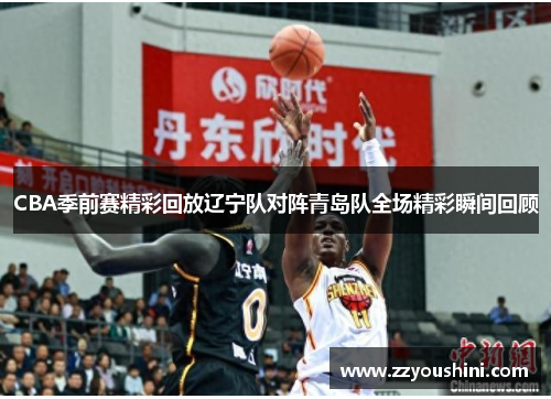 CBA季前赛精彩回放辽宁队对阵青岛队全场精彩瞬间回顾