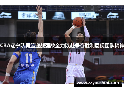 CBA辽宁队男篮迎战强敌全力以赴争夺胜利展现团队精神