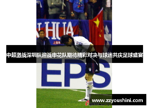 中超激战深圳队迎战申花队期待精彩对决与球迷共庆足球盛宴