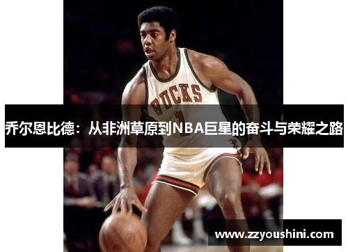 乔尔恩比德：从非洲草原到NBA巨星的奋斗与荣耀之路