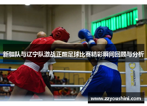 新疆队与辽宁队激战正酣足球比赛精彩瞬间回顾与分析