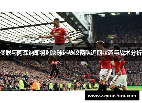 曼联与阿森纳即将对决球迷热议两队近期状态与战术分析