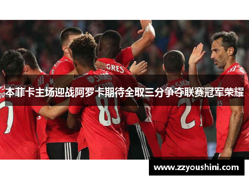 本菲卡主场迎战阿罗卡期待全取三分争夺联赛冠军荣耀