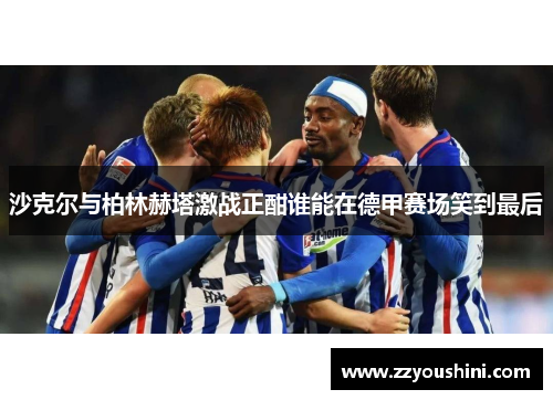 沙克尔与柏林赫塔激战正酣谁能在德甲赛场笑到最后