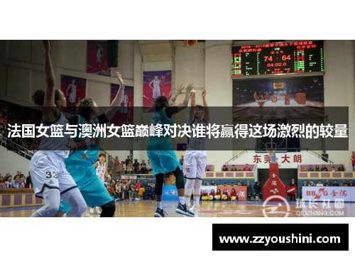 法国女篮与澳洲女篮巅峰对决谁将赢得这场激烈的较量