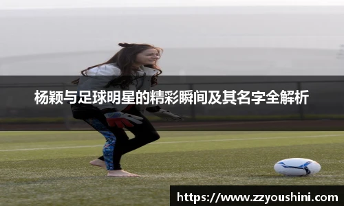 杨颖与足球明星的精彩瞬间及其名字全解析