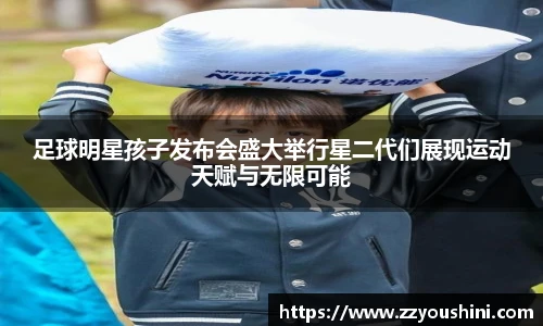 足球明星孩子发布会盛大举行星二代们展现运动天赋与无限可能