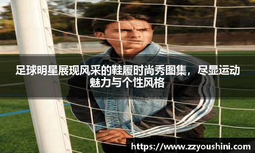 足球明星展现风采的鞋履时尚秀图集，尽显运动魅力与个性风格